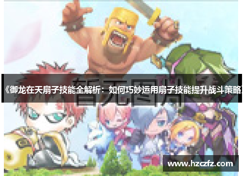 《御龙在天扇子技能全解析:如何巧妙运用扇子技能提升战斗策略》 《御龙在天扇子技能全解析:如何巧妙运用扇子技能提升战斗策略》