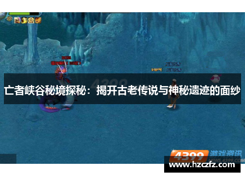 亡者峡谷秘境探秘:揭开古老传说与神秘遗迹的面纱 亡者峡谷秘境探秘:揭开古老传说与神秘遗迹的面纱
