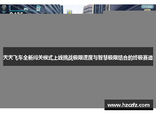 天天飞车全新闯关模式上线挑战极限速度与智慧极限结合的终极赛道 天天飞车全新闯关模式上线挑战极限速度与智慧极限结合的终极赛道